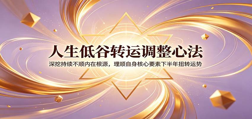人生低谷转运调整心法：深挖持续不顺内在根源，理顺自身核心要素下半年扭转运势-青鹤工作室