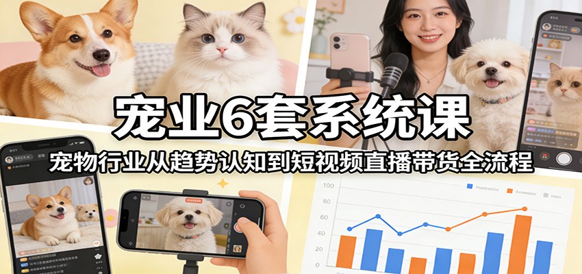 宠业6套系统课：宠物行业从趋势认知到短视频直播带货全流程-青鹤工作室
