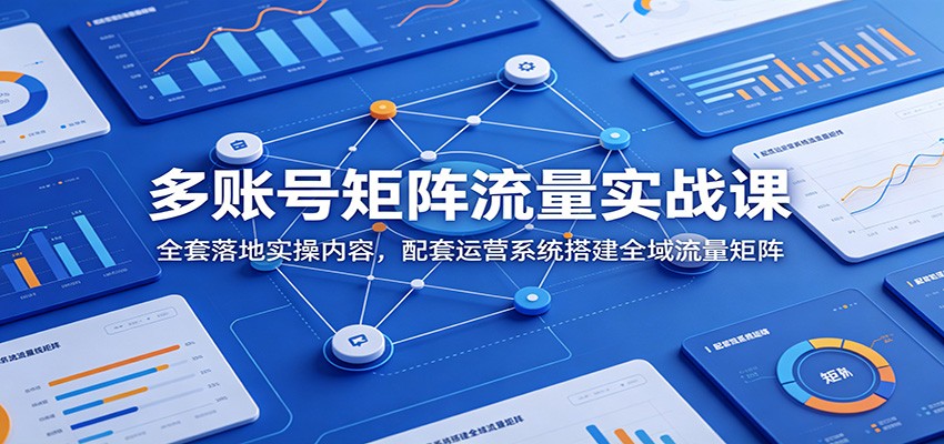 多账号矩阵流量实战课：全套落地实操内容，配套运营系统搭建全域流量矩阵-青鹤工作室