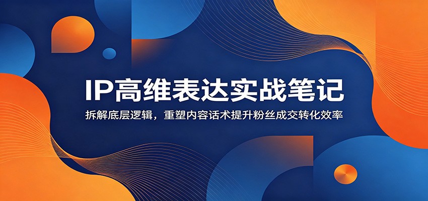 IP高维表达实战笔记：拆解底层逻辑，重塑内容话术提升粉丝成交转化效率-青鹤工作室