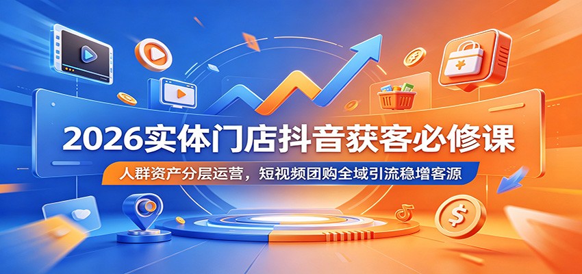 2026实体门店抖音获客必修课：人群资产分层运营，短视频团购全域引流稳增客源-青鹤工作室