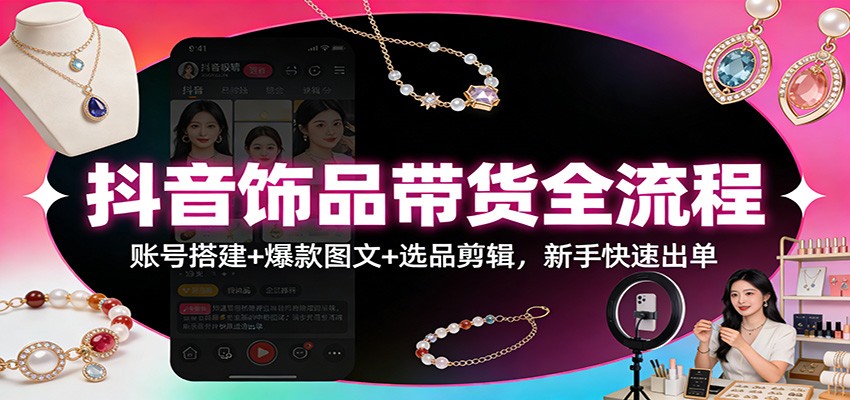 抖音饰品带货全流程：账号搭建+爆款图文+选品剪辑，新手快速出单-青鹤工作室
