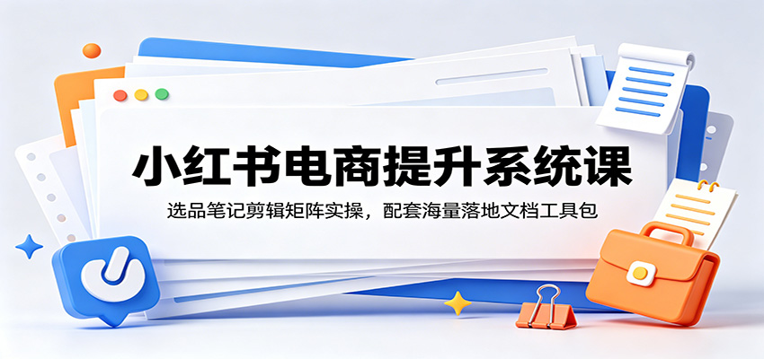 小红书电商提升系统课：选品笔记剪辑矩阵实操，配套海量落地文档工具包-青鹤工作室