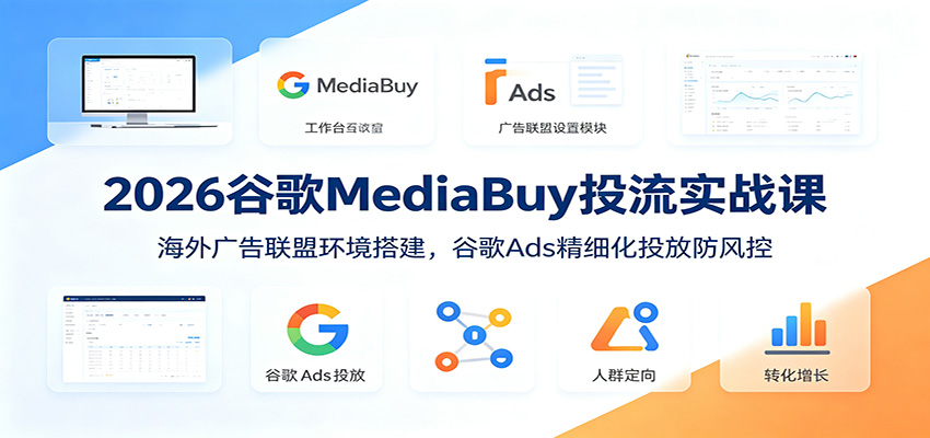 2026谷歌MediaBuy投流实战课：海外广告联盟环境搭建，谷歌Ads精细化投放防风控-青鹤工作室