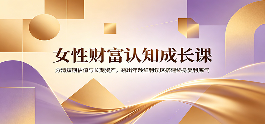 女性财富认知成长课：分清短期估值与长期资产，跳出年龄红利误区搭建终身复利底气-青鹤工作室