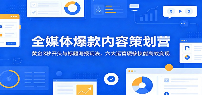 全媒体爆款内容策划营：黄金3秒开头与标题海报玩法，六大运营硬核技能高效变现-青鹤工作室
