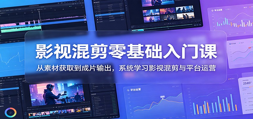 影视混剪零基础入门课：从素材获取到成片输出，系统学习影视混剪与平台运营-青鹤工作室