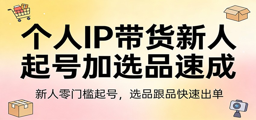 个人IP带货新人起号加选品速成：新人零门槛起号，选品跟品快速出单-青鹤工作室