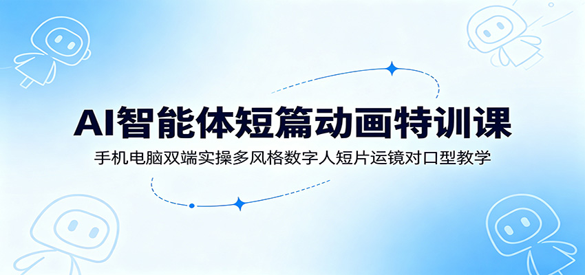 AI智能体短篇动画特训课：手机电脑双端实操多风格数字人短片运镜对口型教学-青鹤工作室