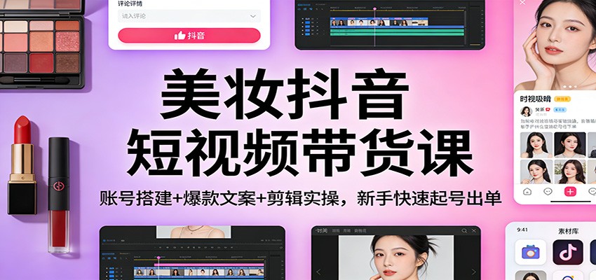 美妆抖音短视频带货课：账号搭建+爆款文案+剪辑实操，新手快速起号出单-青鹤工作室