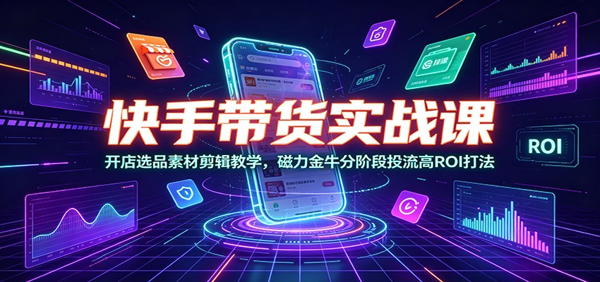 快手带货实战课：开店选品素材剪辑教学，磁力金牛分阶段投流高ROI打法-青鹤工作室