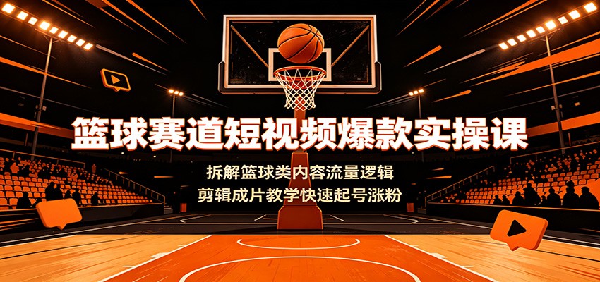 篮球赛道短视频爆款实操课：拆解篮球类内容流量逻辑，剪辑成片教学快速起号涨粉-青鹤工作室
