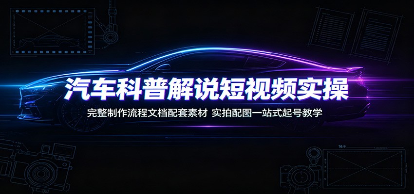 汽车科普解说短视频实操：完整制作流程文档配套素材，实拍配图一站式起号教学-青鹤工作室