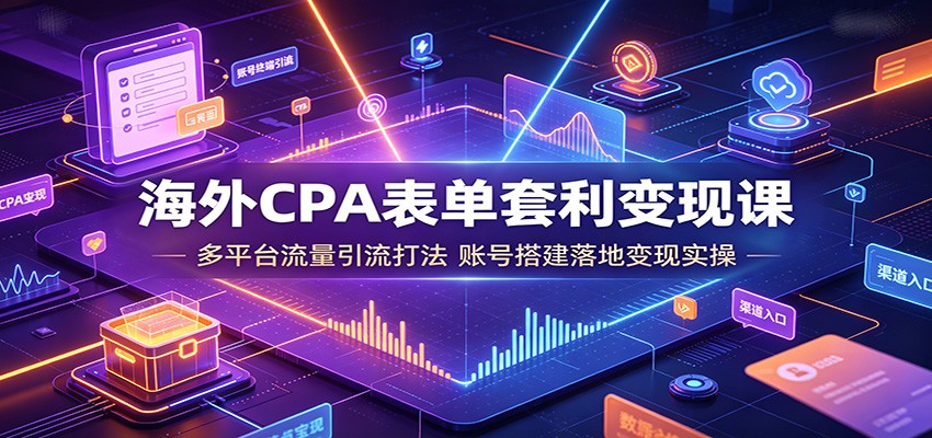 海外CPA表单套利变现课：多平台流量引流打法，账号搭建落地变现实操-青鹤工作室