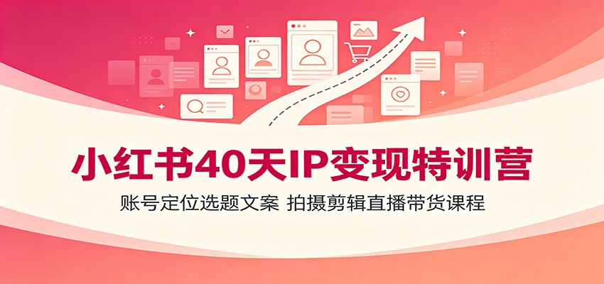 小红书40天IP变现特训营：账号定位选题文案，拍摄剪辑直播带货课程-青鹤工作室