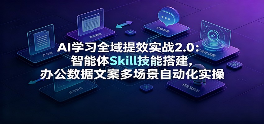 AI学习全域提效实战2.0：智能体Skill技能搭建，办公数据文案多场景自动化实操-青鹤工作室