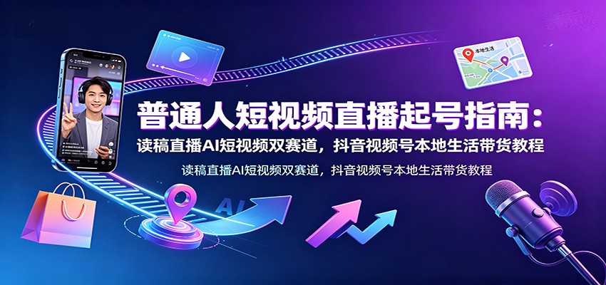 普通人短视频直播起号指南：读稿直播AI短视频双赛道，抖音视频号本地生活带货教程-青鹤工作室