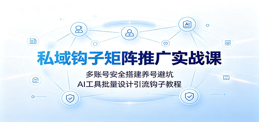 私域钩子矩阵推广实战课：多账号安全搭建养号避坑，AI工具批量设计引流钩子教程-青鹤工作室