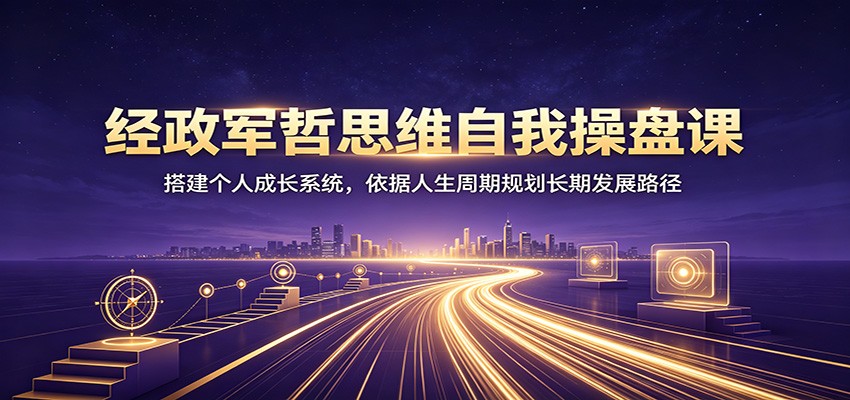 经政军哲思维自我操盘课：搭建个人成长系统，依据人生周期规划长期发展路径-青鹤工作室