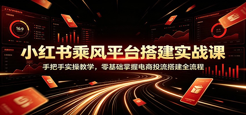 小红书乘风平台搭建实战课:手把手实操教学,零基础掌握电商投流搭建全流程-青鹤工作室