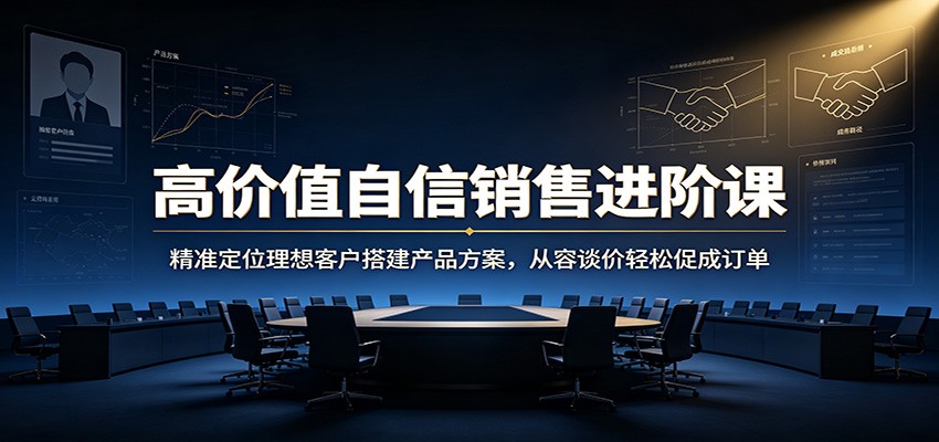 高价值自信销售进阶课：精准定位理想客户搭建产品方案，从容谈价轻松促成订单-青鹤工作室