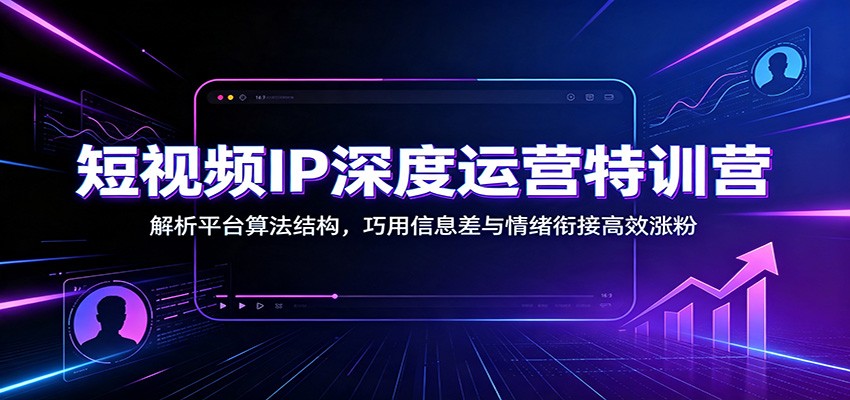 短视频IP深度运营特训营：解析平台算法结构，巧用信息差与情绪衔接高效涨粉-青鹤工作室