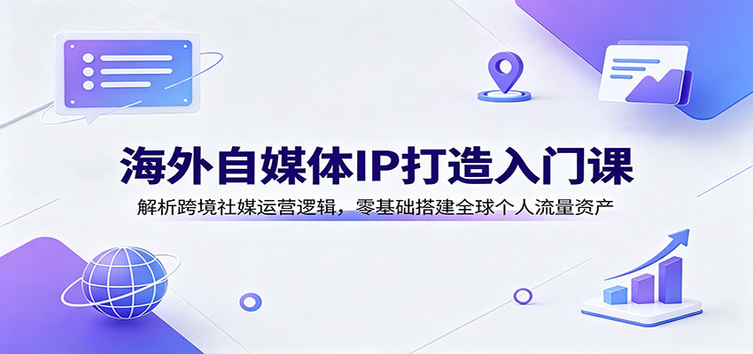 海外自媒体IP打造入门课:解析跨境社媒运营逻辑,零基础搭建全球个人流量资产-青鹤工作室