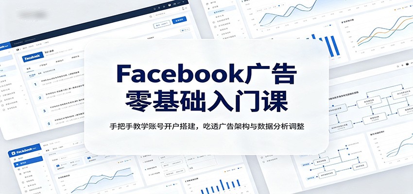 Facebook广告零基础入门课：手把手教学账号开户搭建，吃透广告架构与数据分析调整-青鹤工作室