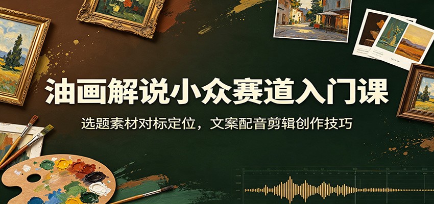油画解说小众赛道入门课:选题素材对标定位,文案配音剪辑创作技巧-青鹤工作室