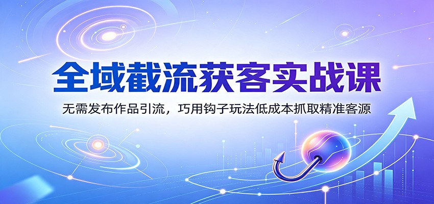 全域截流获客实战课:无需发布作品引流,巧用钩子玩法低成本抓取精准客源-青鹤工作室