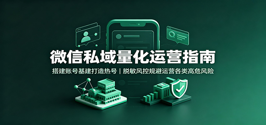 微信私域量化运营指南：搭建账号基建打造热号，脱敏风控规避运营各类高危风险-青鹤工作室