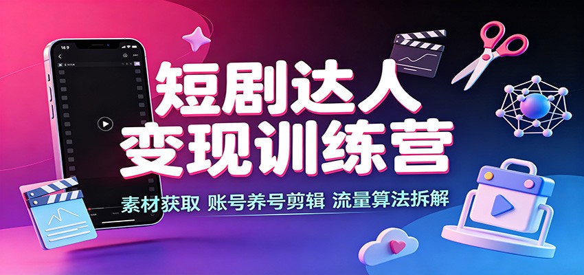 短剧达人变现训练营:素材获取,账号养号剪辑,流量算法拆解-青鹤工作室