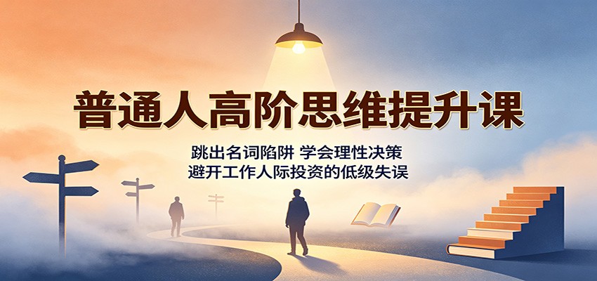 普通人高阶思维提升课：跳出名词陷阱，学会理性决策，避开工作人际投资的低级失误-青鹤工作室