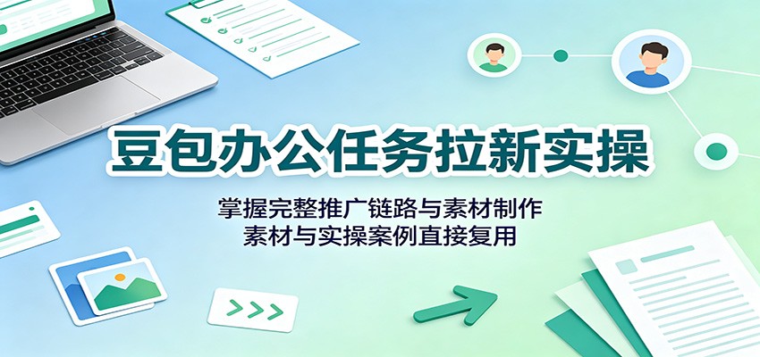 豆包办公任务拉新实操:掌握完整推广链路与素材制作,素材与实操案例直接复用-青鹤工作室
