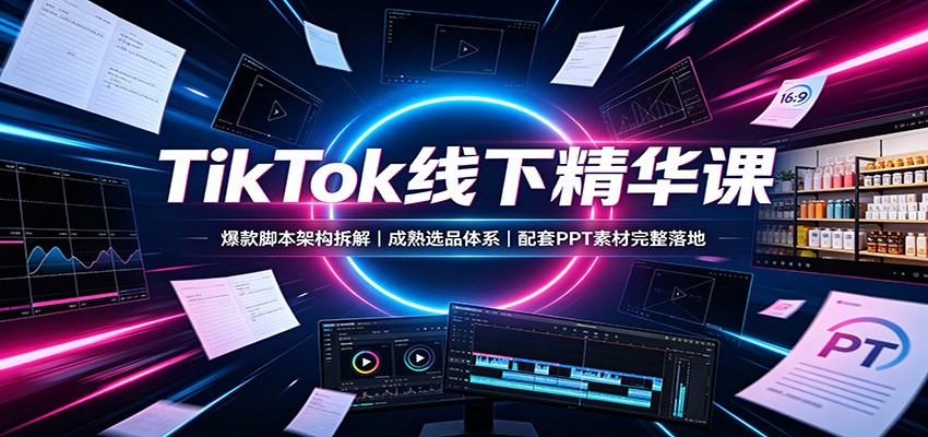 TikTok线下精华课：爆款脚本架构拆解，成熟选品体系，配套PPT素材完整落地-青鹤工作室