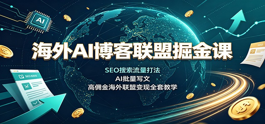 海外AI博客联盟掘金课:SEO搜索流量打法,AI批量写文,高佣金海外联盟变现全套教学-青鹤工作室