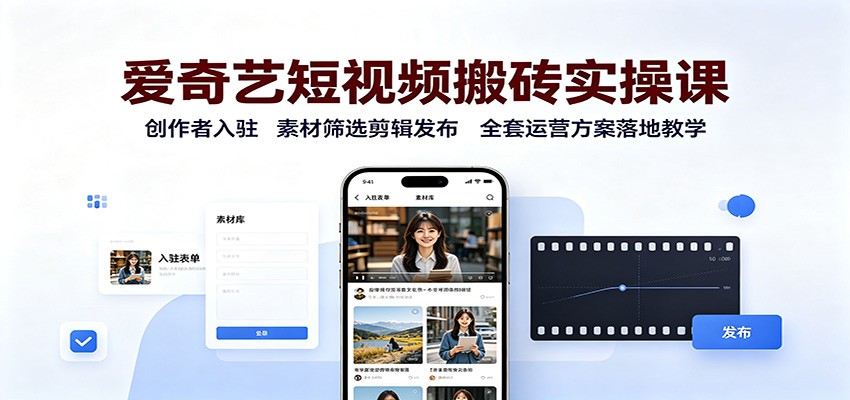 爱奇艺短视频搬砖实操课：创作者入驻，素材筛选剪辑发布，全套运营方案落地教学-青鹤工作室