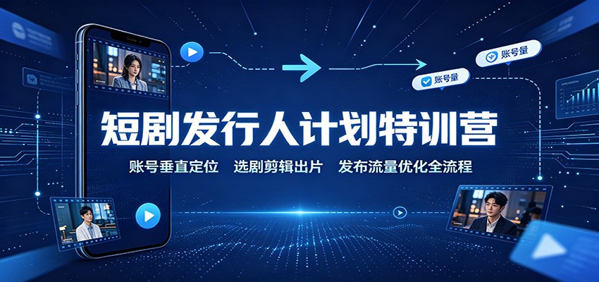 短剧发行人计划特训营:账号垂直定位,选剧剪辑出片,发布流量优化全流程-青鹤工作室