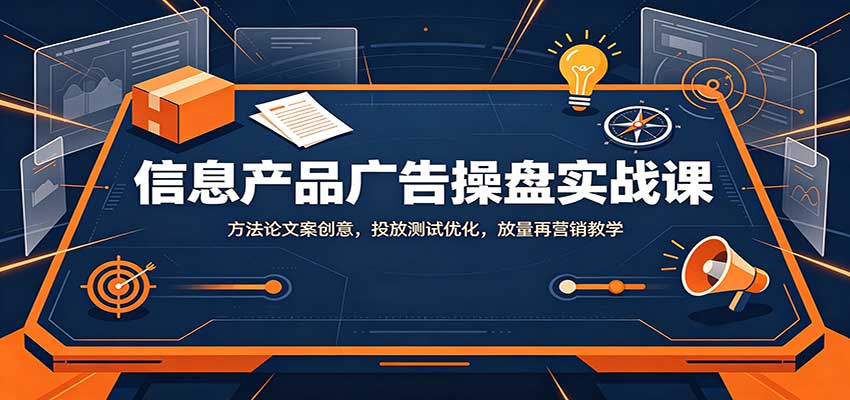 信息产品广告操盘实战课:方法论文案创意,投放测试优化,放量再营销教学-青鹤工作室
