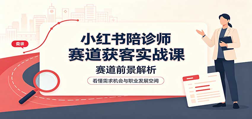 小红书陪诊师赛道获客实战课:赛道前景解析,账号运营,业务流程风控-青鹤工作室