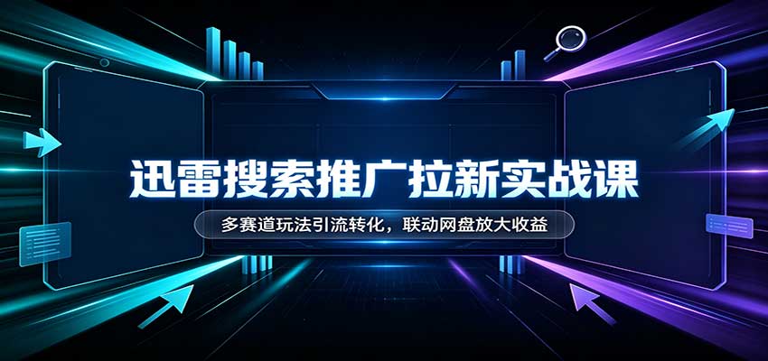 迅雷搜索推广拉新实战课:多赛道玩法引流转化,联动网盘放大收益-青鹤工作室